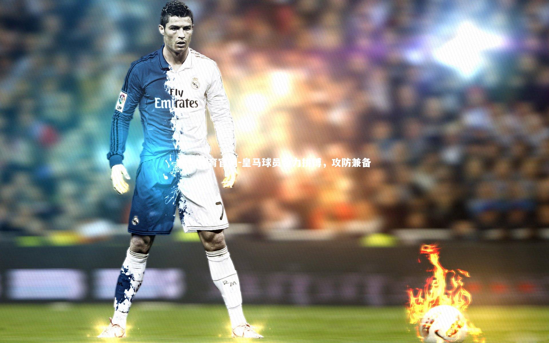 皇马球员合力拼搏，攻防兼备