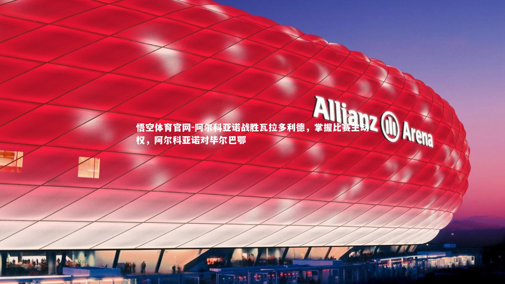 阿尔科亚诺战胜瓦拉多利德，掌握比赛主动权，阿尔科亚诺对毕尔巴鄂