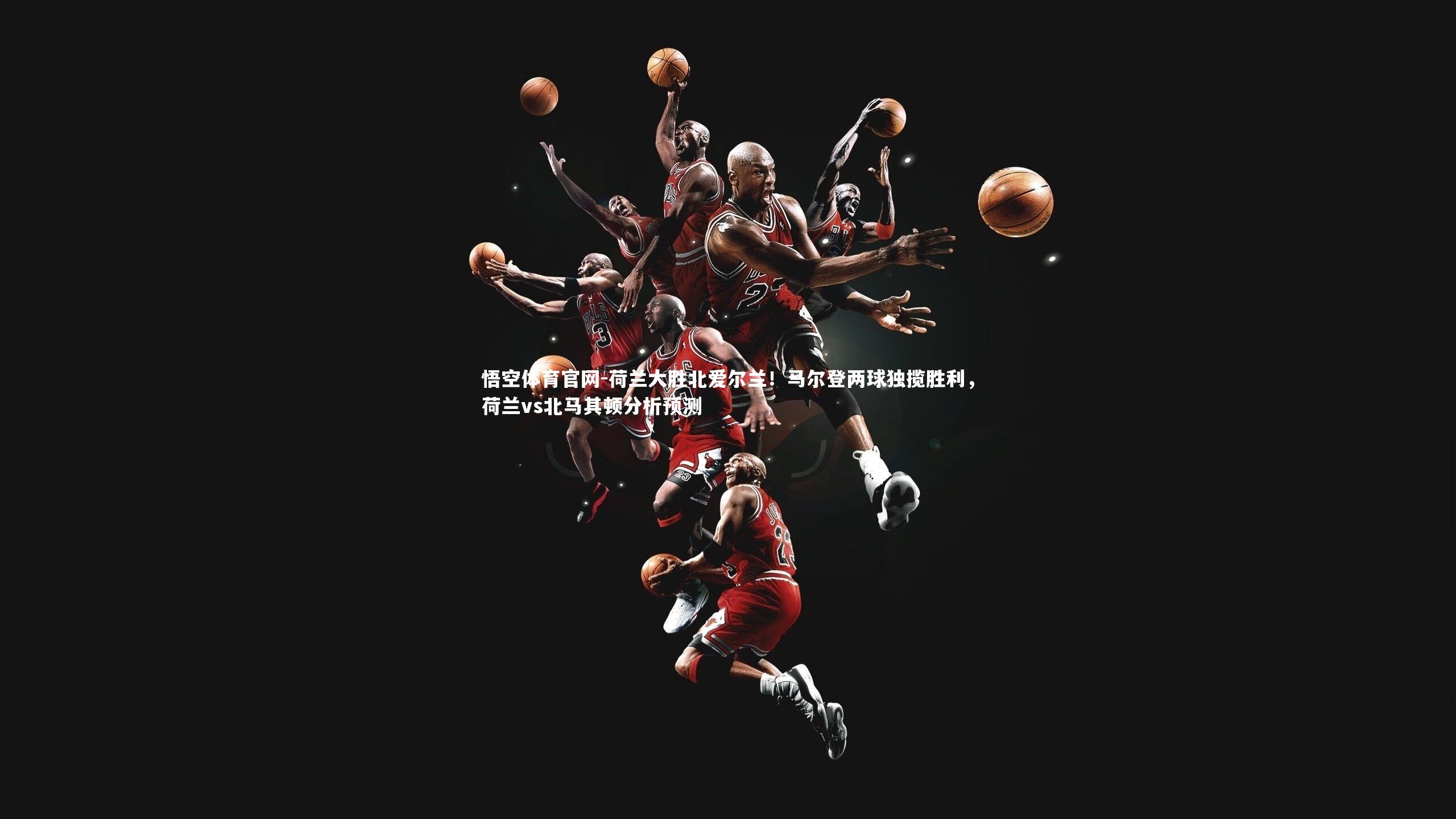 荷兰大胜北爱尔兰！马尔登两球独揽胜利，荷兰vs北马其顿分析预测