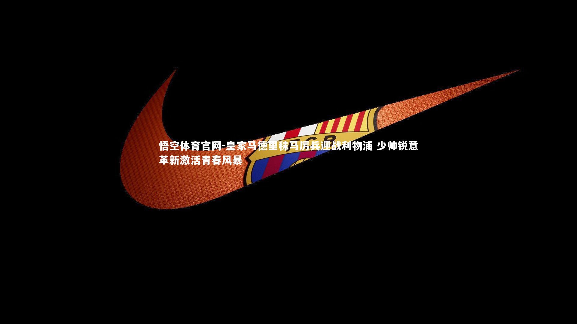 皇家马德里秣马厉兵迎战利物浦 少帅锐意革新激活青春风暴