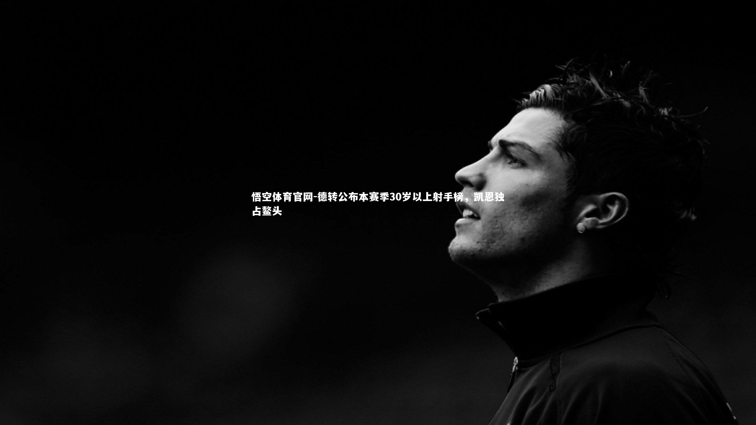 德转公布本赛季30岁以上射手榜,凯恩独占鳌头